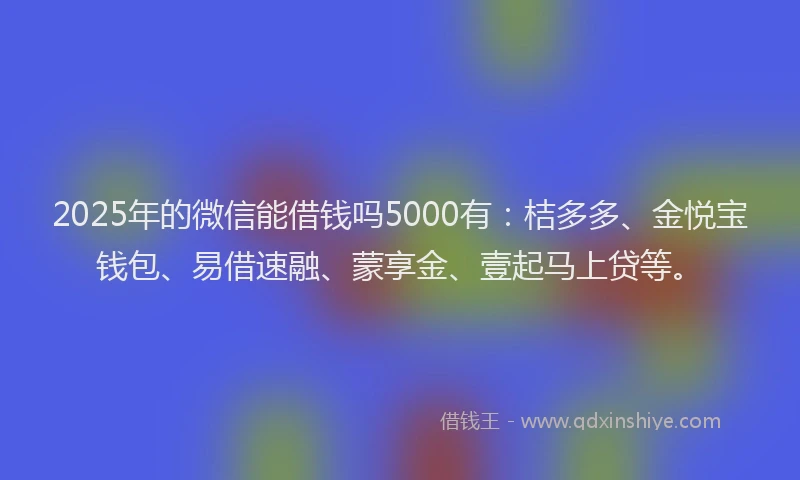 2025年的微信能借钱吗5000有：桔多多、金悦宝钱包、易借速融、蒙享金、壹起马上贷等。