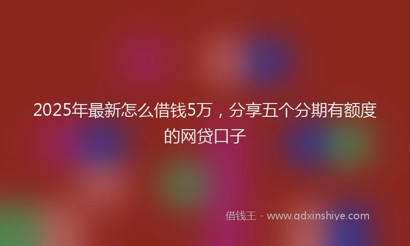 2025年最新怎么借钱5万，分享五个分期有额度的网贷口子