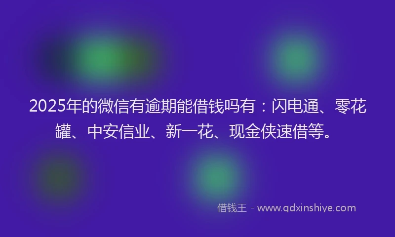 2025年的微信有逾期能借钱吗有：闪电通、零花罐、中安信业、新一花、现金侠速借等。