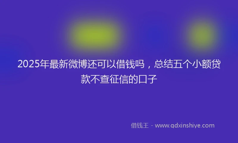 2025年最新微博还可以借钱吗，总结五个小额贷款不查征信的口子