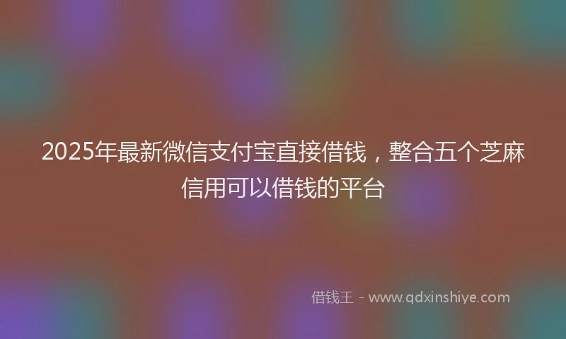 2025年最新微信支付宝直接借钱，整合五个芝麻信用可以借钱的平台