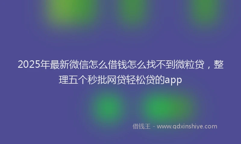2025年最新微信怎么借钱怎么找不到微粒贷，整理五个秒批网贷轻松贷的app