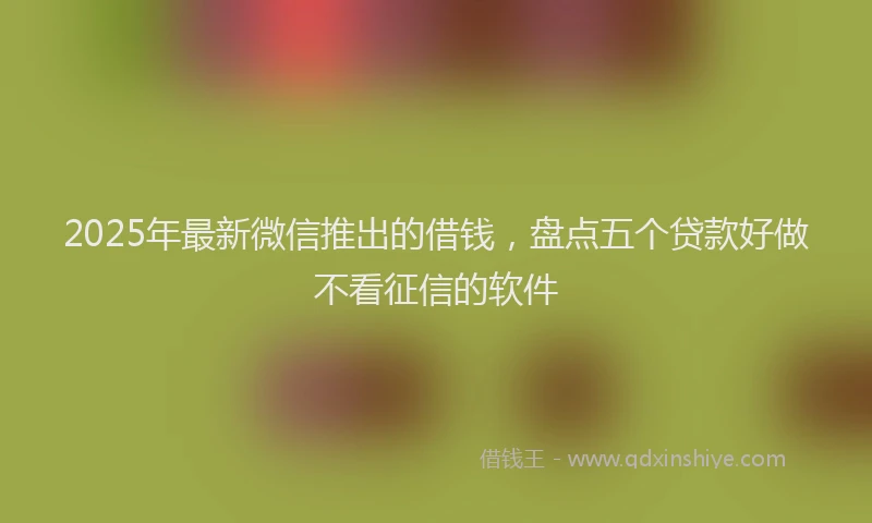 2025年最新微信推出的借钱，盘点五个贷款好做不看征信的软件