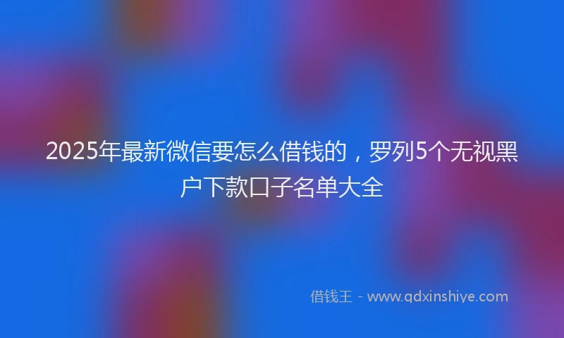 2025年最新微信要怎么借钱的，罗列5个无视黑户下款口子名单大全