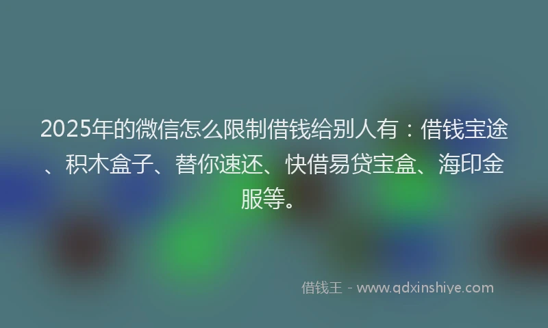 2025年的微信怎么限制借钱给别人有：借钱宝途、积木盒子、替你速还、快借易贷宝盒、海印金服等。
