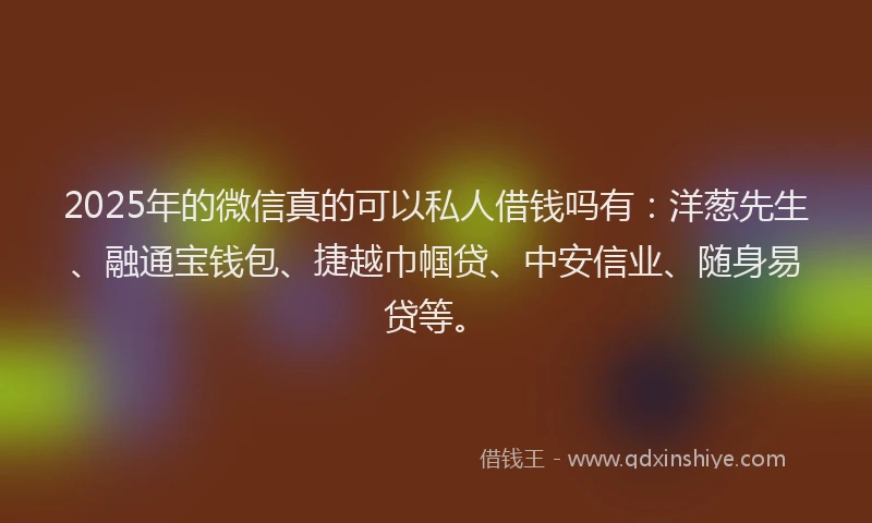 2025年的微信真的可以私人借钱吗有：洋葱先生、融通宝钱包、捷越巾帼贷、中安信业、随身易贷等。