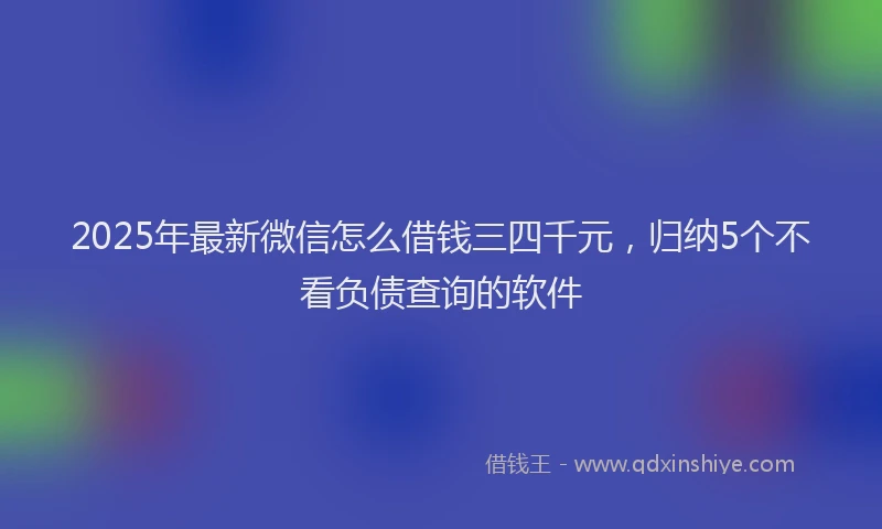 2025年最新微信怎么借钱三四千元，归纳5个不看负债查询的软件