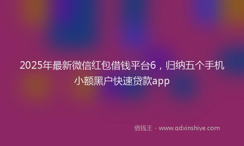 2025年最新微信红包借钱平台6，归纳五个手机小额黑户快速贷款app