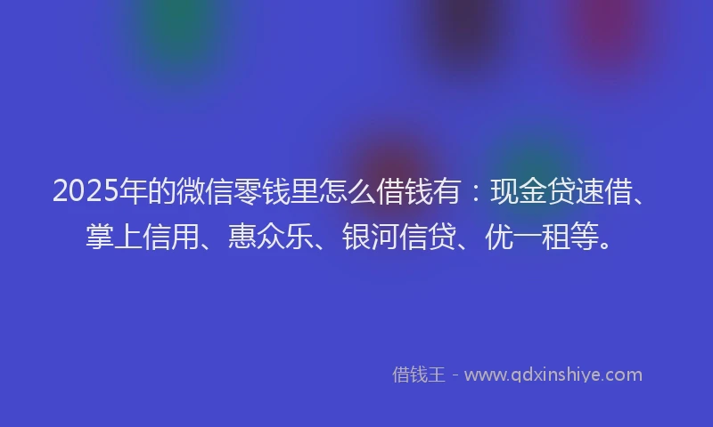 2025年的微信零钱里怎么借钱有：现金贷速借、掌上信用、惠众乐、银河信贷、优一租等。