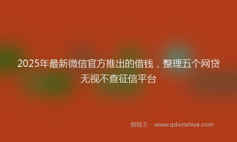 2025年最新微信官方推出的借钱，整理五个网贷无视不查征信平台