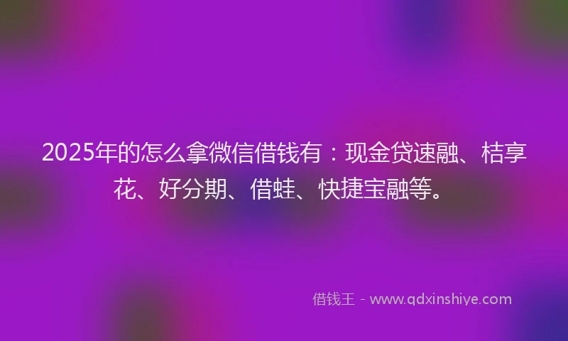 2025年的怎么拿微信借钱有：现金贷速融、桔享花、好分期、借蛙、快捷宝融等。