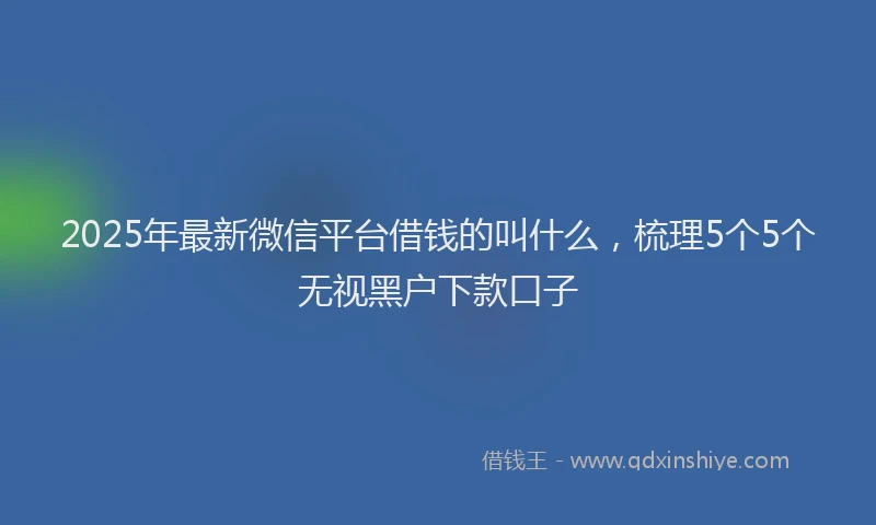 2025年最新微信平台借钱的叫什么，梳理5个5个无视黑户下款口子