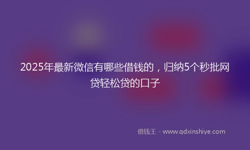 2025年最新微信有哪些借钱的，归纳5个秒批网贷轻松贷的口子