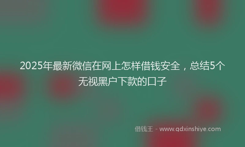 2025年最新微信在网上怎样借钱安全，总结5个无视黑户下款的口子