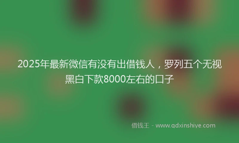 2025年最新微信有没有出借钱人，罗列五个无视黑白下款8000左右的口子