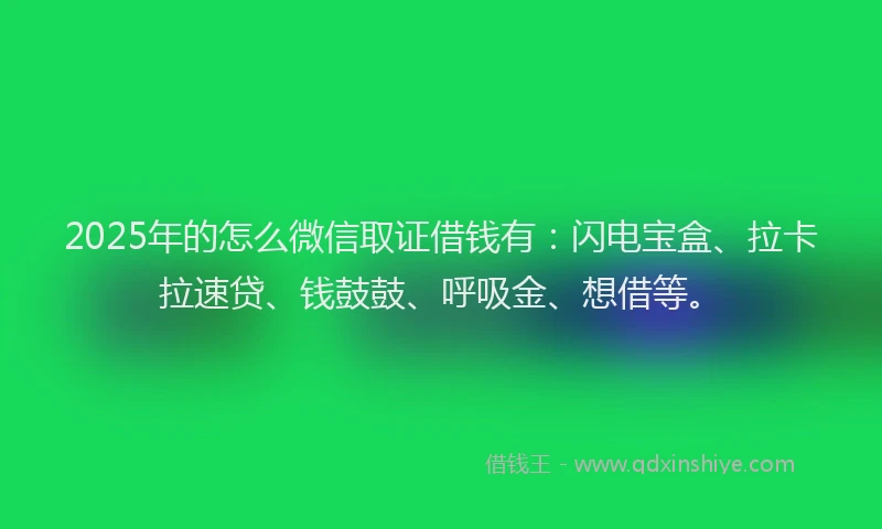 2025年的怎么微信取证借钱有：闪电宝盒、拉卡拉速贷、钱鼓鼓、呼吸金、想借等。