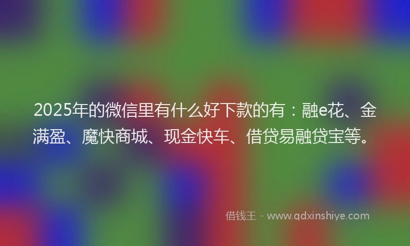 2025年的微信里有什么好下款的有：融e花、金满盈、魔快商城、现金快车、借贷易融贷宝等。