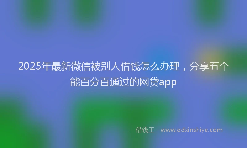 2025年最新微信被别人借钱怎么办理，分享五个能百分百通过的网贷app