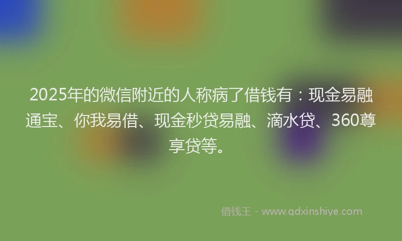 2025年的微信附近的人称病了借钱有：现金易融通宝、你我易借、现金秒贷易融、滴水贷、360尊享贷等。
