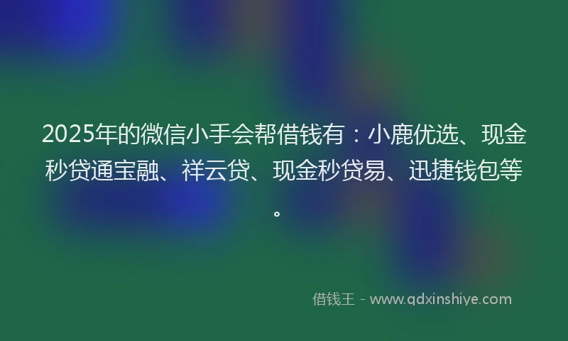 2025年的微信小手会帮借钱有：小鹿优选、现金秒贷通宝融、祥云贷、现金秒贷易、迅捷钱包等。