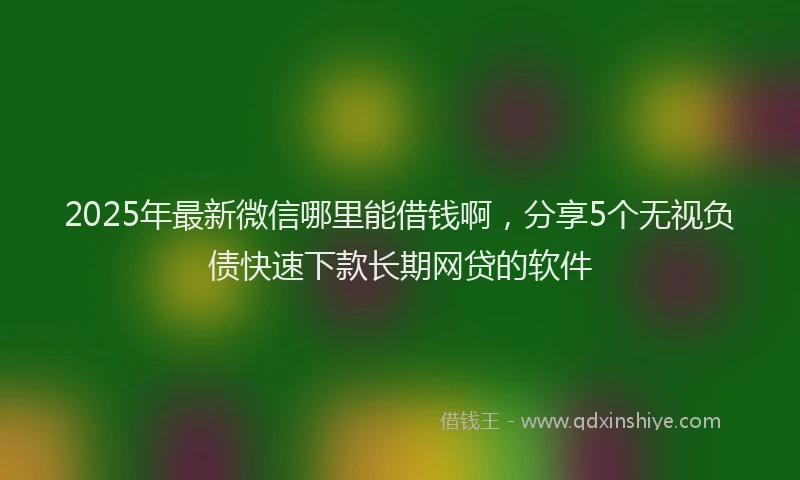 2025年最新微信哪里能借钱啊，分享5个无视负债快速下款长期网贷的软件