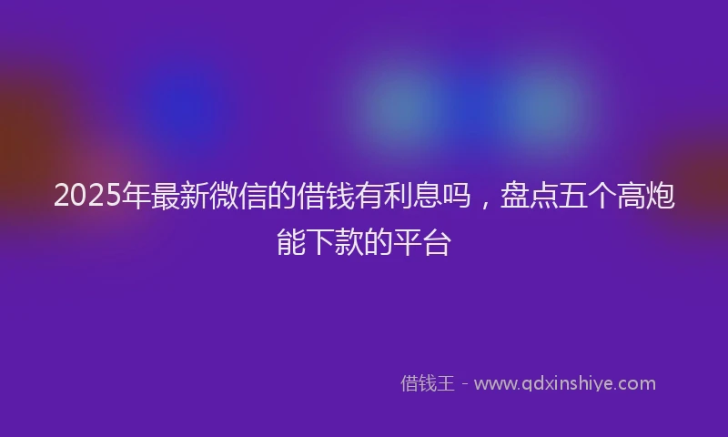 2025年最新微信的借钱有利息吗，盘点五个高炮能下款的平台
