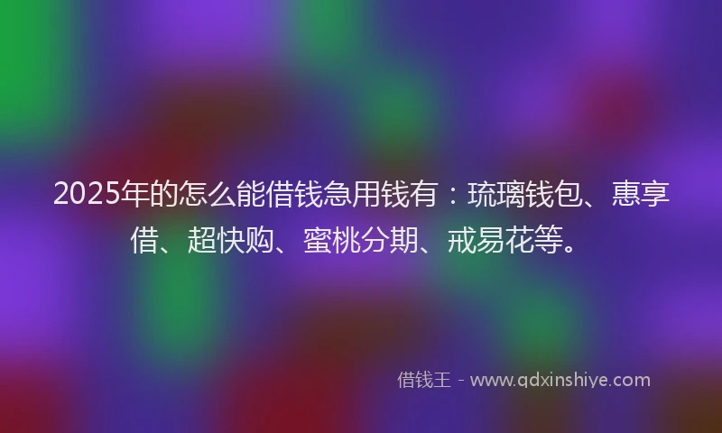 2025年的怎么能借钱急用钱有：琉璃钱包、惠享借、超快购、蜜桃分期、戒易花等。