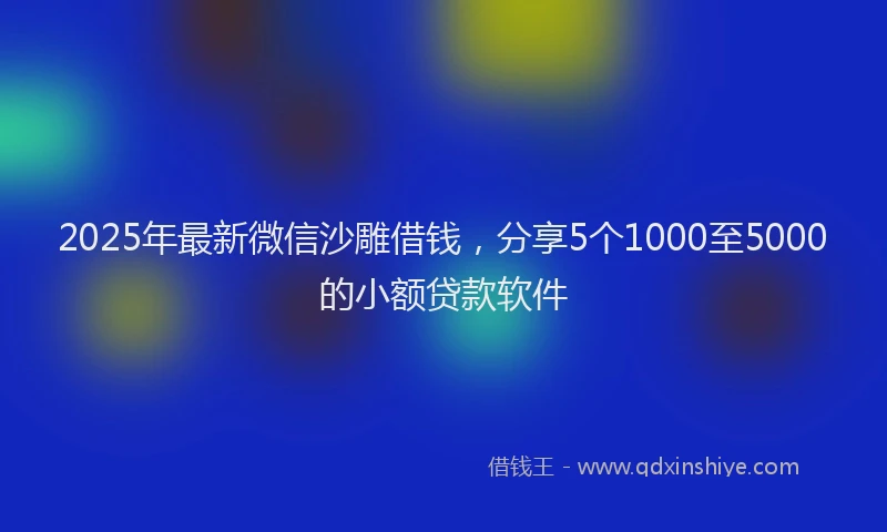 2025年最新微信沙雕借钱，分享5个1000至5000的小额贷款软件