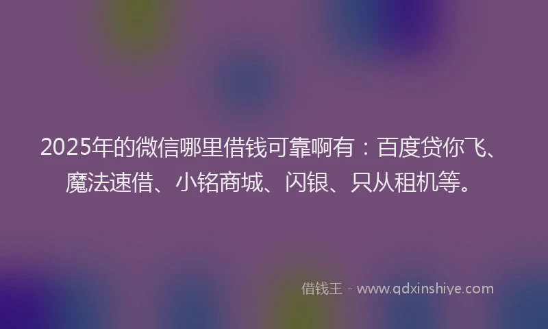 2025年的微信哪里借钱可靠啊有：百度贷你飞、魔法速借、小铭商城、闪银、只从租机等。