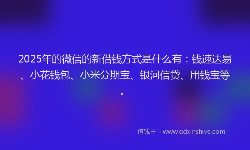 2025年的微信的新借钱方式是什么有：钱速达易、小花钱包、小米分期宝、银河信贷、用钱宝等。