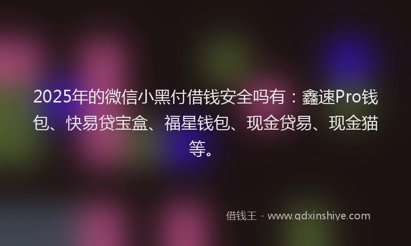 2025年的微信小黑付借钱安全吗有：鑫速Pro钱包、快易贷宝盒、福星钱包、现金贷易、现金猫等。