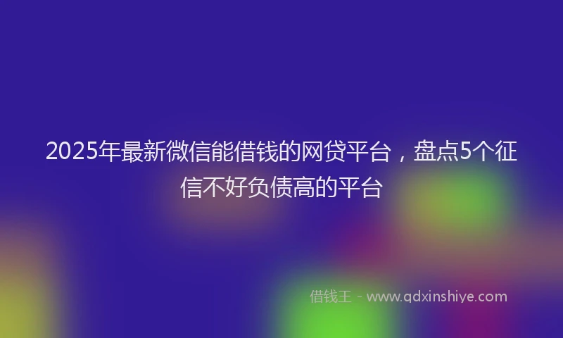 2025年最新微信能借钱的网贷平台，盘点5个征信不好负债高的平台
