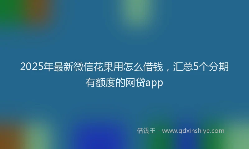 2025年最新微信花果用怎么借钱，汇总5个分期有额度的网贷app