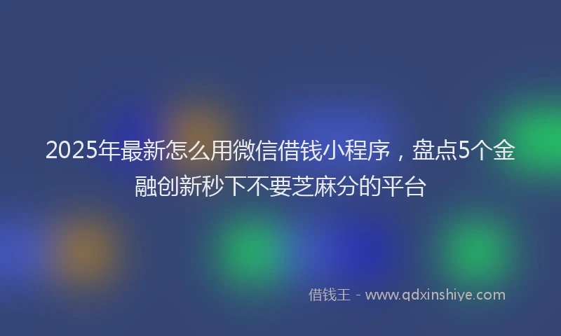 2025年最新怎么用微信借钱小程序，盘点5个金融创新秒下不要芝麻分的平台