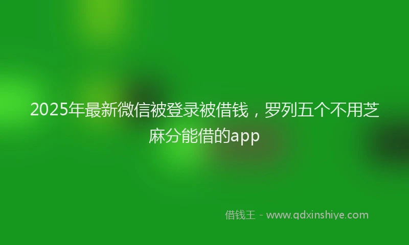 2025年最新微信被登录被借钱，罗列五个不用芝麻分能借的app