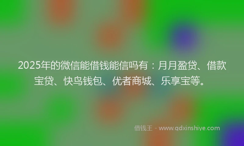2025年的微信能借钱能信吗有：月月盈贷、借款宝贷、快鸟钱包、优者商城、乐享宝等。