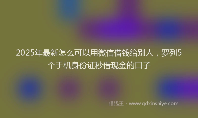 2025年最新怎么可以用微信借钱给别人，罗列5个手机身份证秒借现金的口子