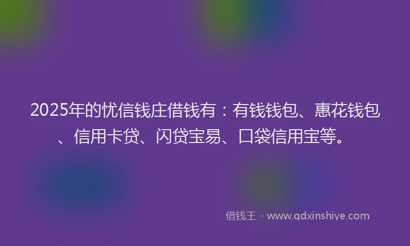 2025年的忧信钱庄借钱有：有钱钱包、惠花钱包、信用卡贷、闪贷宝易、口袋信用宝等。