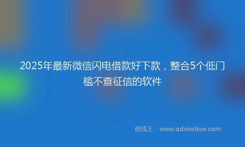 2025年最新微信闪电借款好下款，整合5个低门槛不查征信的软件