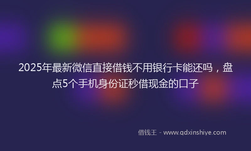 2025年最新微信直接借钱不用银行卡能还吗，盘点5个手机身份证秒借现金的口子