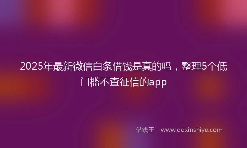 2025年最新微信白条借钱是真的吗，整理5个低门槛不查征信的app