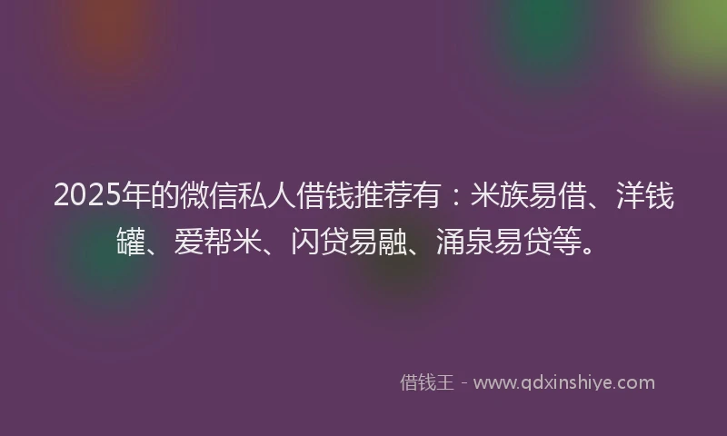 2025年的微信私人借钱推荐有：米族易借、洋钱罐、爱帮米、闪贷易融、涌泉易贷等。