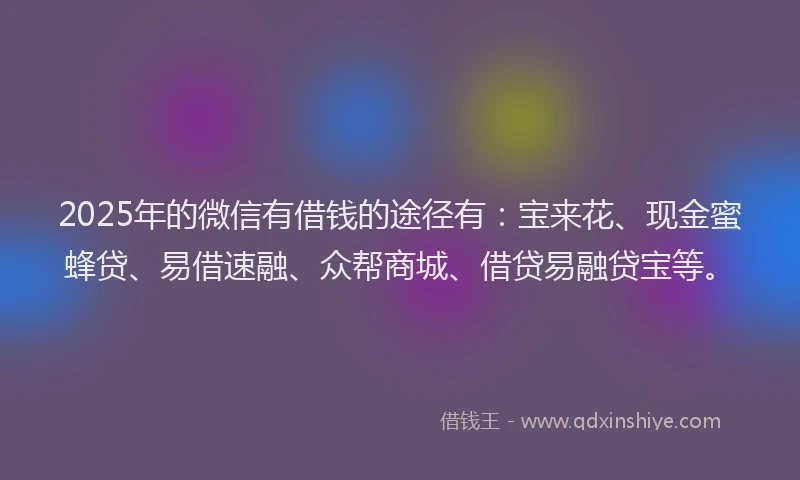 2025年的微信有借钱的途径有：宝来花、现金蜜蜂贷、易借速融、众帮商城、借贷易融贷宝等。
