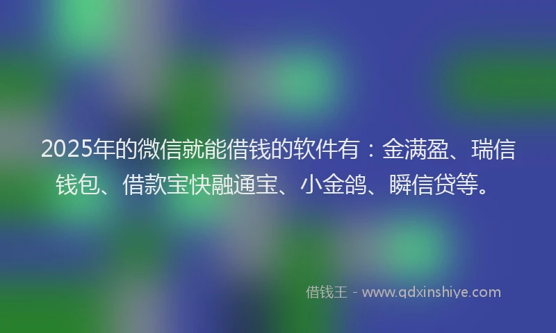 2025年的微信就能借钱的软件有：金满盈、瑞信钱包、借款宝快融通宝、小金鸽、瞬信贷等。