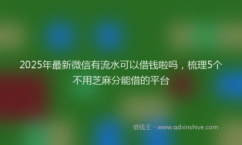 2025年最新微信有流水可以借钱啦吗，梳理5个不用芝麻分能借的平台