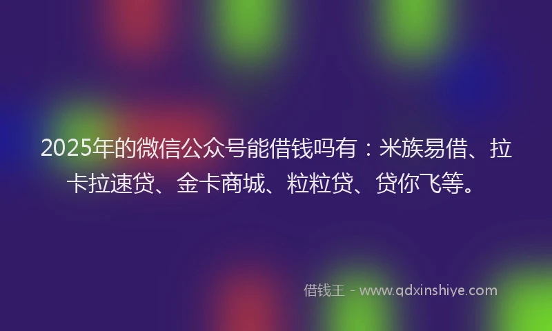 2025年的微信公众号能借钱吗有:米族易借、拉卡拉速贷、金卡商城、粒粒贷、贷你飞等。