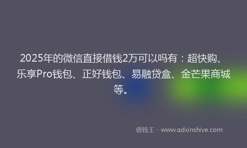2025年的微信直接借钱2万可以吗有：超快购、乐享Pro钱包、正好钱包、易融贷盒、金芒果商城等。