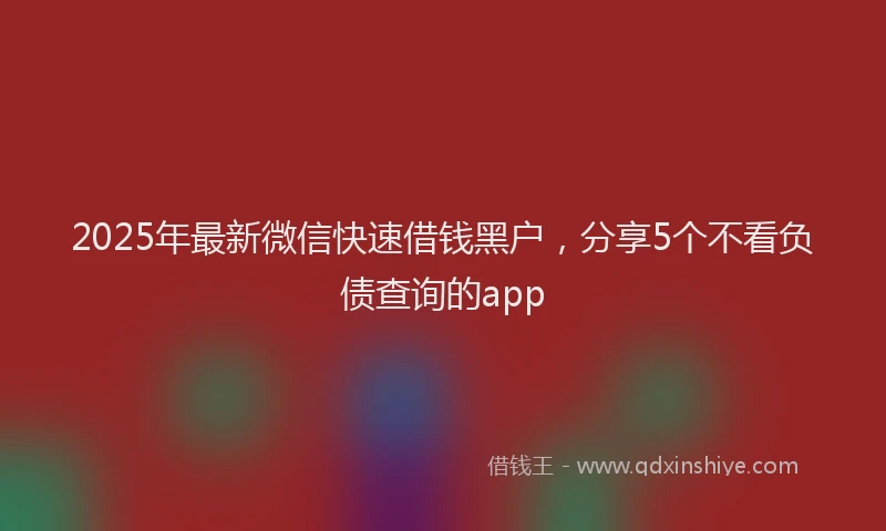 2025年最新微信快速借钱黑户，分享5个不看负债查询的app