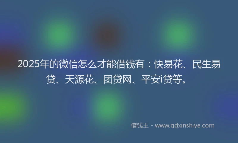 2025年的微信怎么才能借钱有：快易花、民生易贷、天源花、团贷网、平安i贷等。
