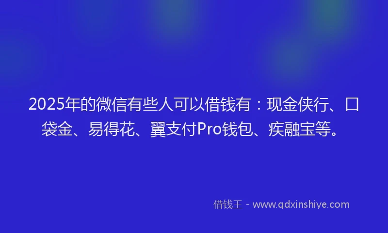2025年的微信有些人可以借钱有：现金侠行、口袋金、易得花、翼支付Pro钱包、疾融宝等。